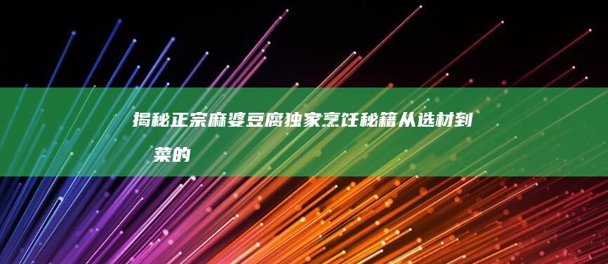 揭秘正宗麻婆豆腐独家烹饪秘籍：从选材到成菜的麻辣鲜香全步骤